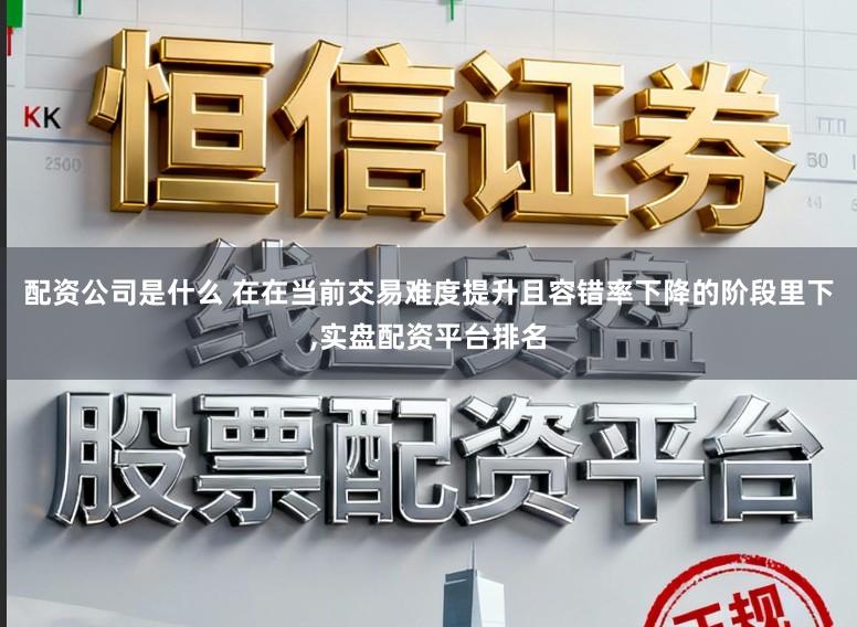 配资公司是什么 在在当前交易难度提升且容错率下降的阶段里下，实盘配资平台排名