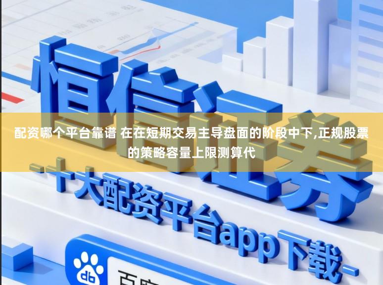 配资哪个平台靠谱 在在短期交易主导盘面的阶段中下，正规股票的策略容量上限测算代