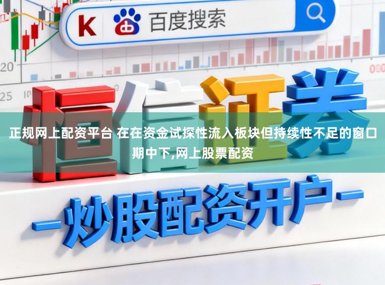正规网上配资平台 在在资金试探性流入板块但持续性不足的窗口期中下，网上股票配资