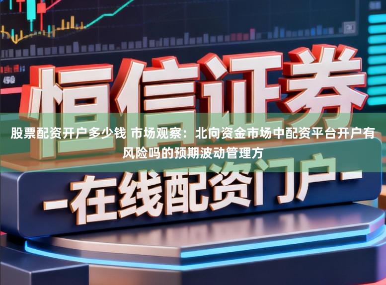 股票配资开户多少钱 市场观察:北向资金市场中配资平台开户有风险吗的预期波动管理方