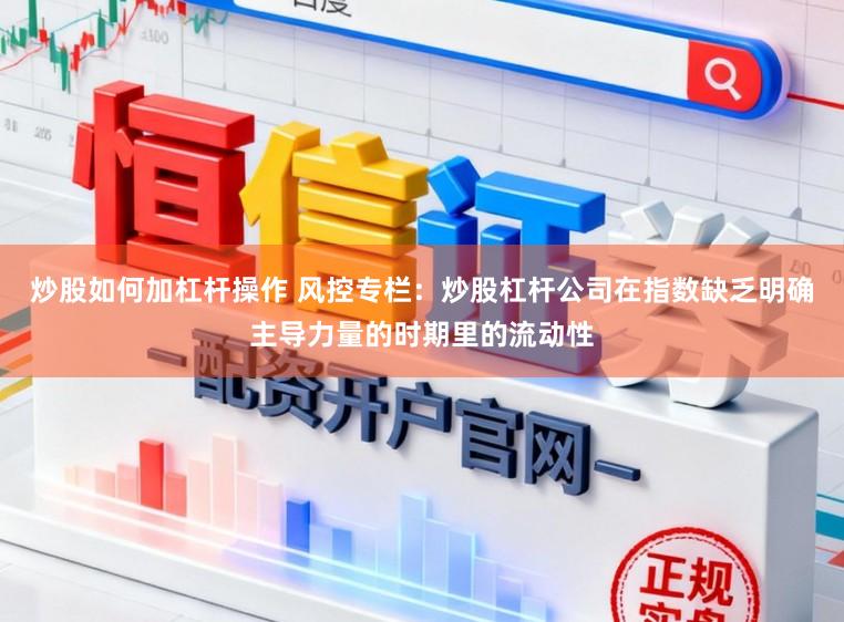 炒股如何加杠杆操作 风控专栏：炒股杠杆公司在指数缺乏明确主导力量的时期里的流动性