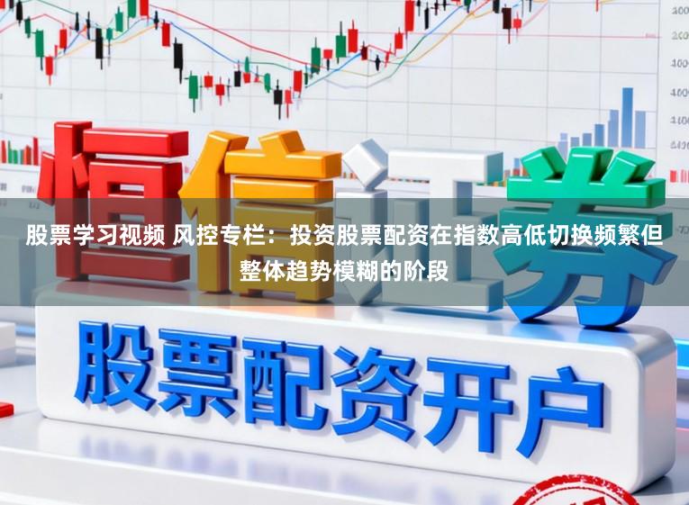股票学习视频 风控专栏：投资股票配资在指数高低切换频繁但整体趋势模糊的阶段