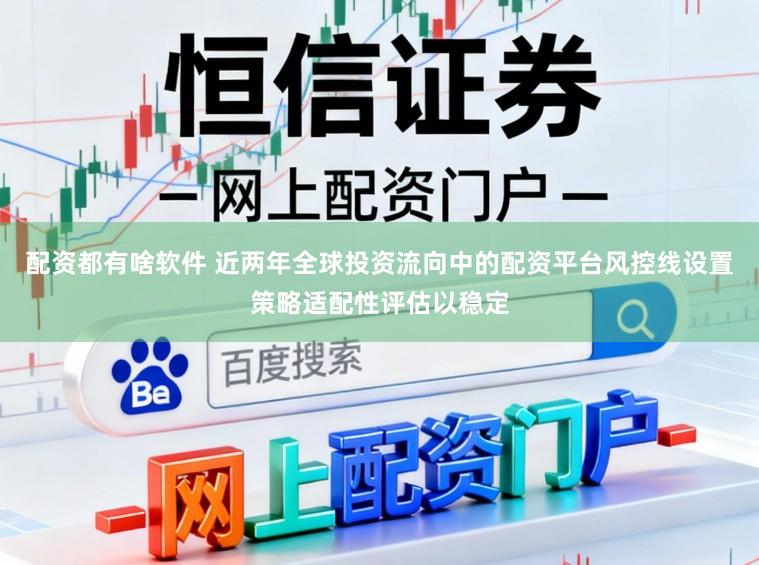 配资都有啥软件 近两年全球投资流向中的配资平台风控线设置策略适配性评估以稳定