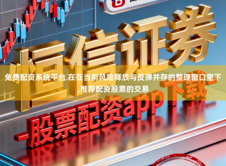 免费配资系统平台 在在当前风险释放与反弹并存的整理窗口里下，推荐配资股票的交易