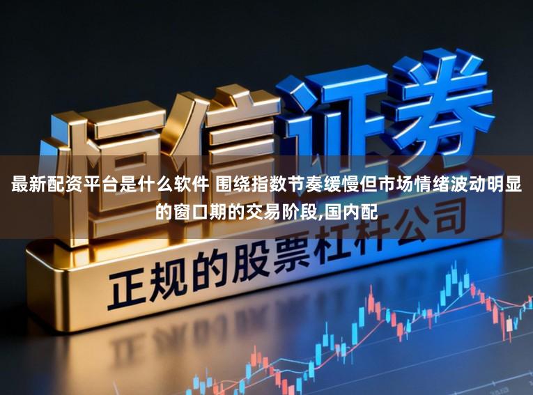 最新配资平台是什么软件 围绕指数节奏缓慢但市场情绪波动明显的窗口期的交易阶段，国内配