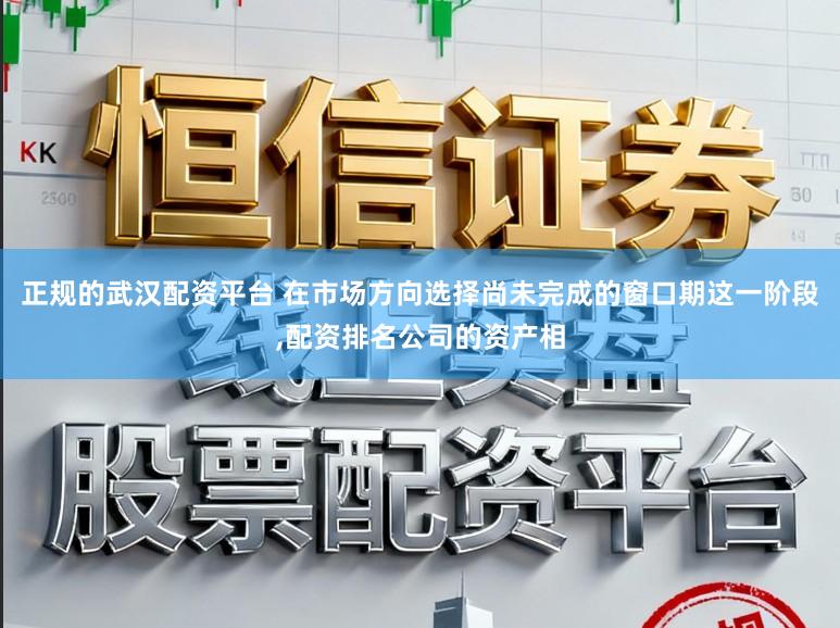 正规的武汉配资平台 在市场方向选择尚未完成的窗口期这一阶段，配资排名公司的资产相