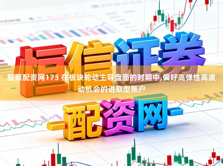 股票配资网173 在板块轮动主导盘面的时期中，偏好高弹性高波动机会的进取型账户