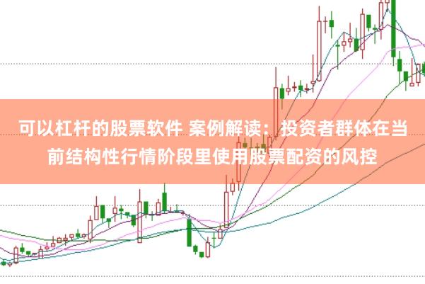 可以杠杆的股票软件 案例解读:投资者群体在当前结构性行情阶段里使用股票配资的风控