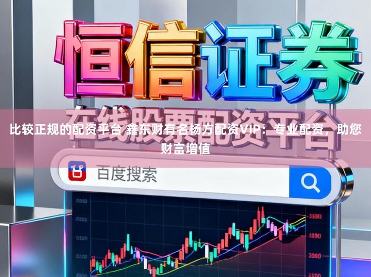 比较正规的配资平台 鑫东财有名杨方配资VIP:专业配资,助您财富增值