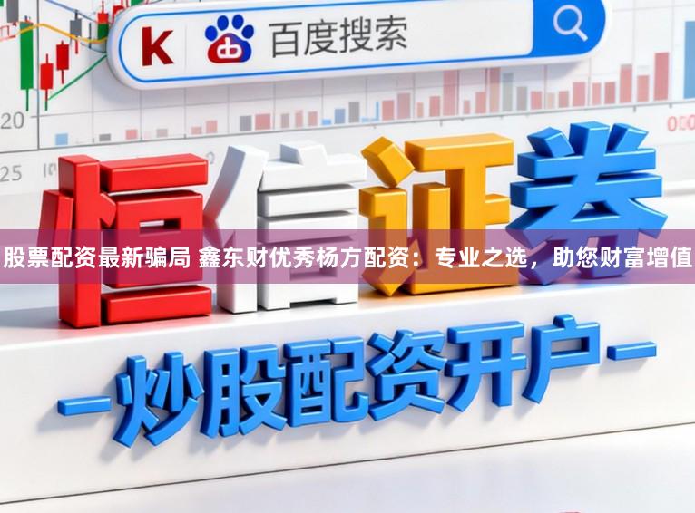股票配资最新骗局 鑫东财优秀杨方配资:专业之选,助您财富增值