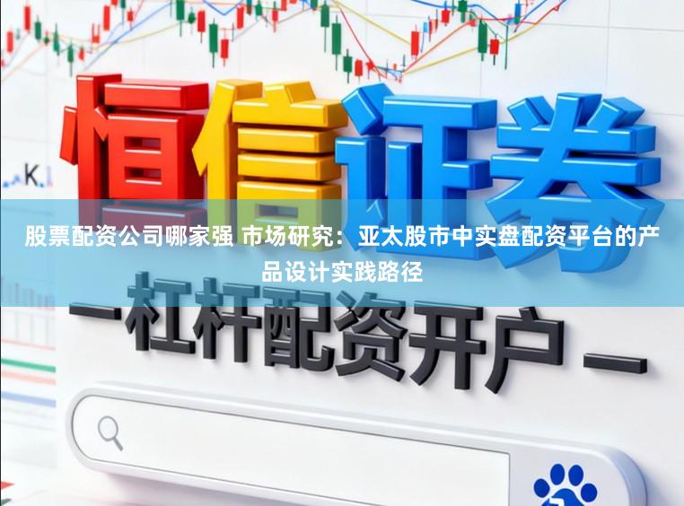股票配资公司哪家强 市场研究:亚太股市中实盘配资平台的产品设计实践路径