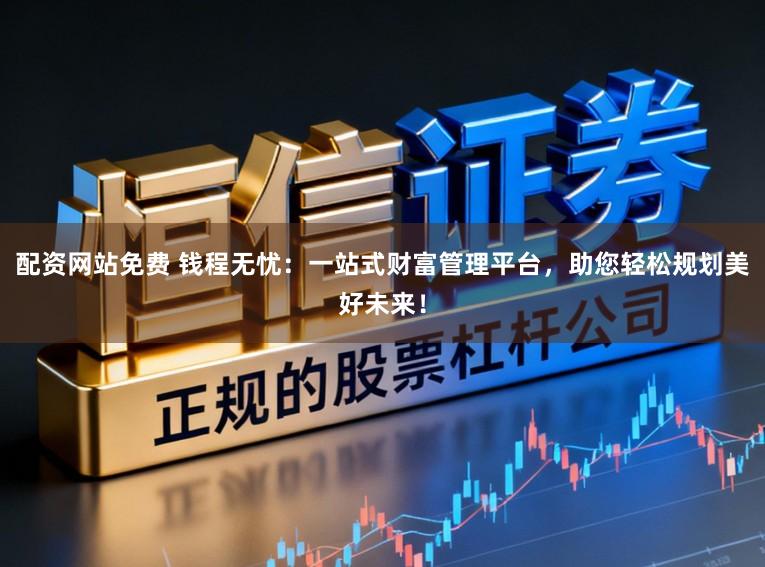 配资网站免费 钱程无忧:一站式财富管理平台,助您轻松规划美好未来!