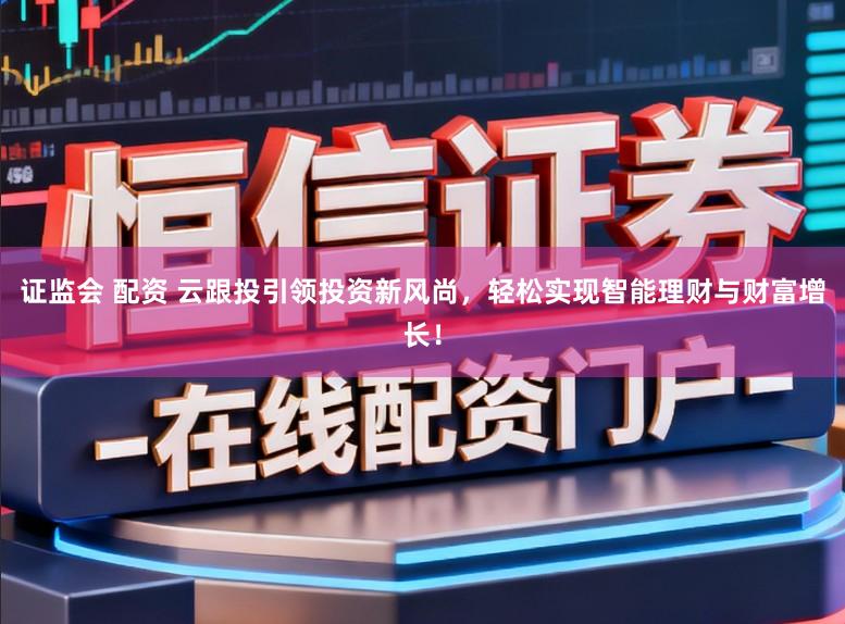 证监会 配资 云跟投引领投资新风尚,轻松实现智能理财与财富增长!