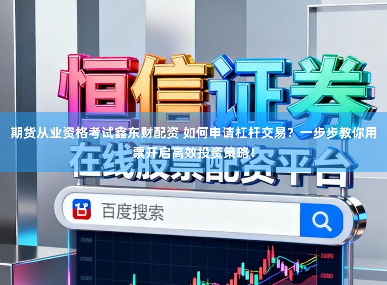 期货从业资格考试鑫东财配资 如何申请杠杆交易?一步步教你用票开启高效投资策略!