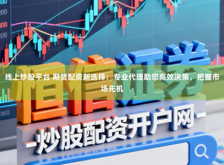 线上炒股平台 期货配资新选择:专业代理助您高效决策,把握市场先机