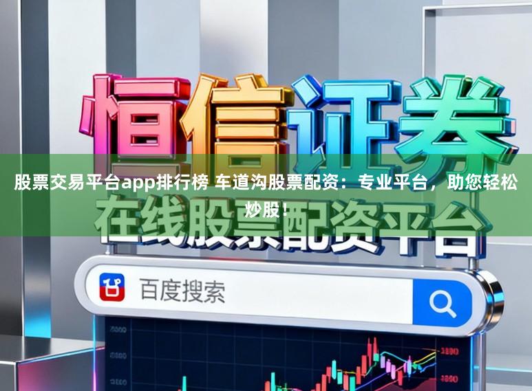 股票交易平台app排行榜 车道沟股票配资：专业平台，助您轻松炒股！