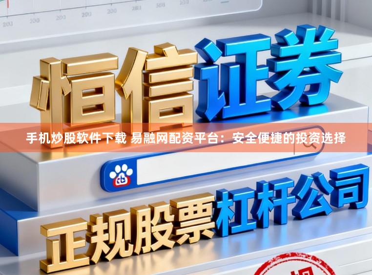 手机炒股软件下载 易融网配资平台：安全便捷的投资选择