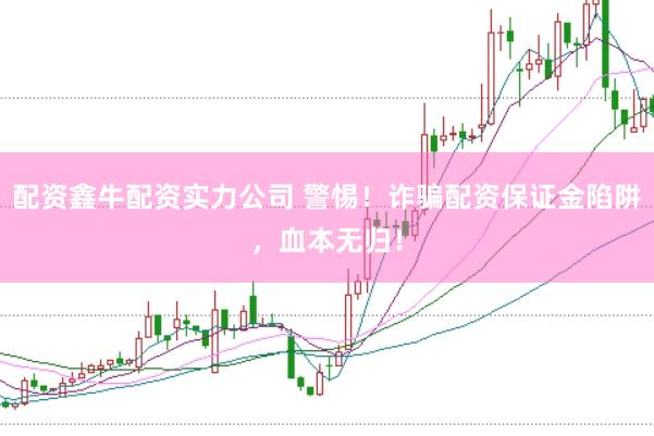 配资鑫牛配资实力公司 警惕！诈骗配资保证金陷阱，血本无归！