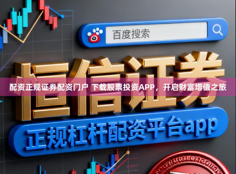 配资正规证券配资门户 下载股票投资APP，开启财富增值之旅