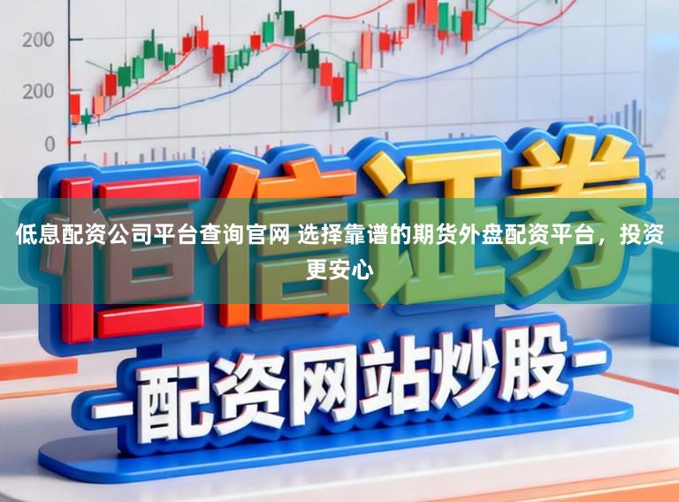 低息配资公司平台查询官网 选择靠谱的期货外盘配资平台,投资更安心