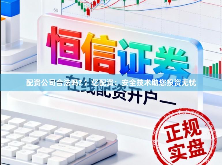 配资公司合法吗? 冫亿配资：安全技术助您投资无忧