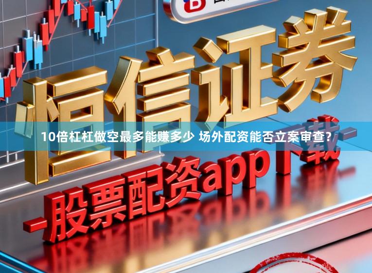 10倍杠杠做空最多能赚多少 场外配资能否立案审查？