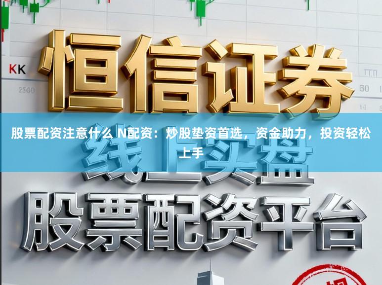 股票配资注意什么 N配资：炒股垫资首选，资金助力，投资轻松上手