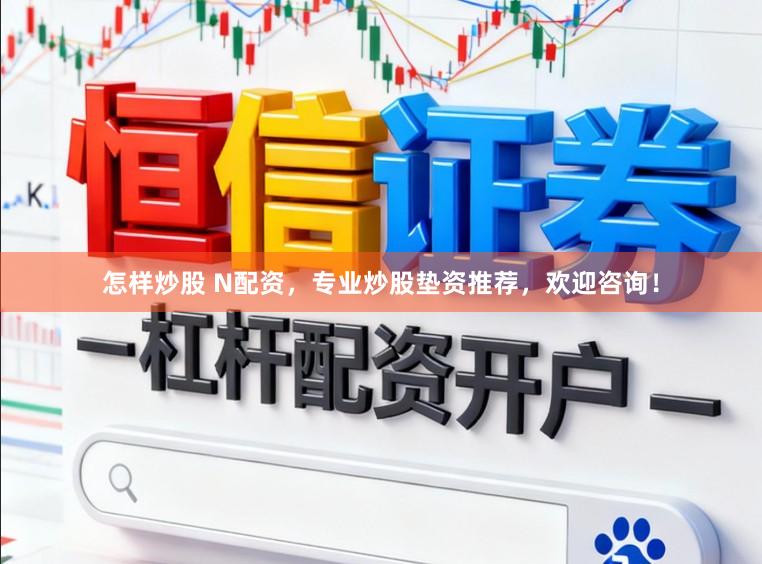 怎样炒股 N配资，专业炒股垫资推荐，欢迎咨询！