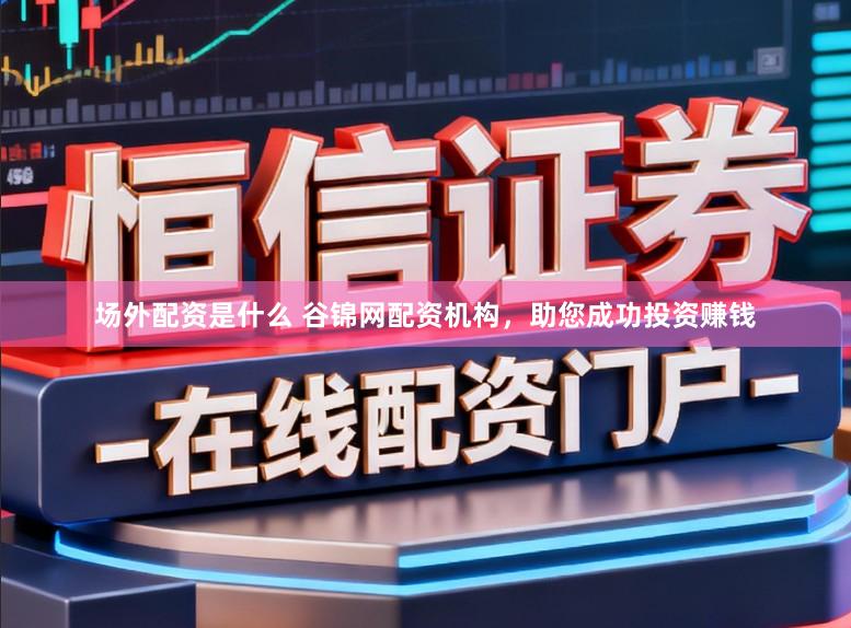 场外配资是什么 谷锦网配资机构，助您成功投资赚钱
