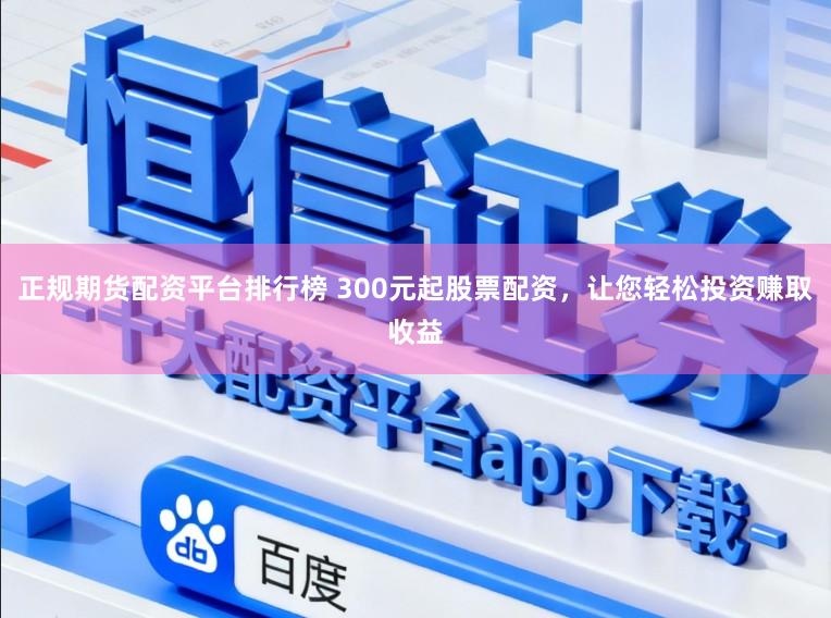 正规期货配资平台排行榜 300元起股票配资，让您轻松投资赚取收益