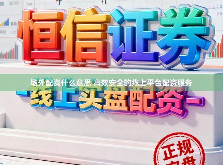场外配资什么意思 高效安全的线上平台配资服务