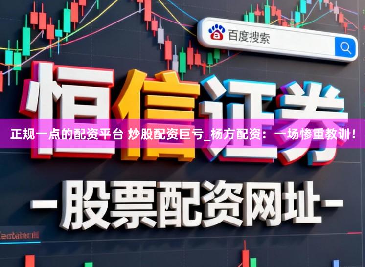 正规一点的配资平台 炒股配资巨亏_杨方配资：一场惨重教训！