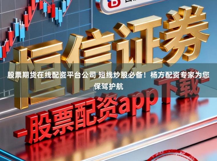 股票期货在线配资平台公司 短线炒股必备！杨方配资专家为您保驾护航