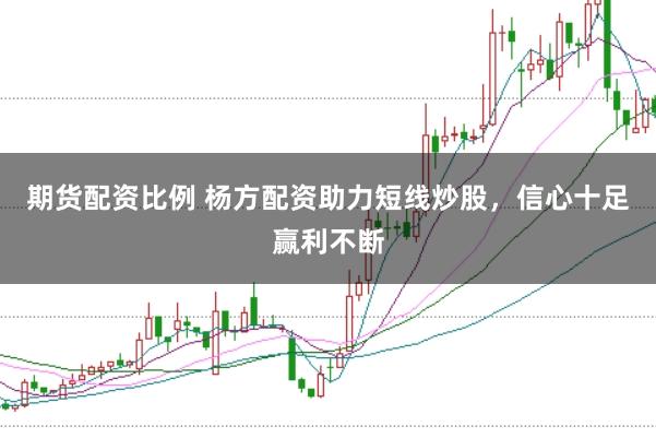 期货配资比例 杨方配资助力短线炒股，信心十足赢利不断