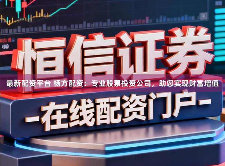 最新配资平台 杨方配资：专业股票投资公司，助您实现财富增值