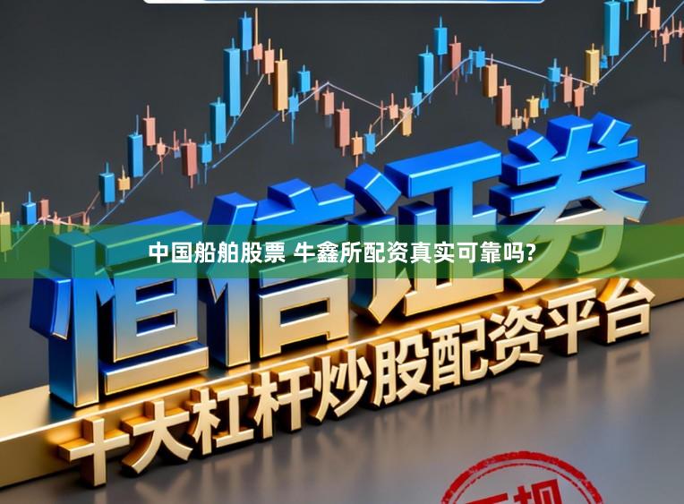 中国船舶股票 牛鑫所配资真实可靠吗?