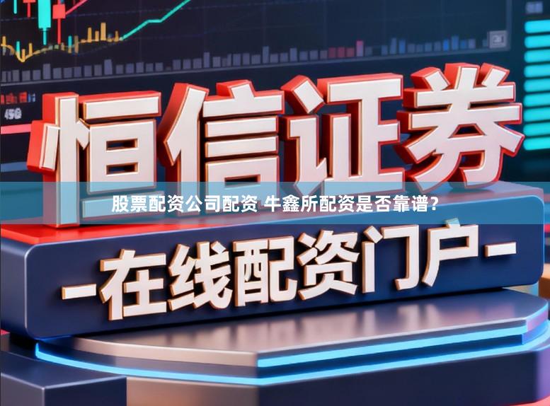 股票配资公司配资 牛鑫所配资是否靠谱？