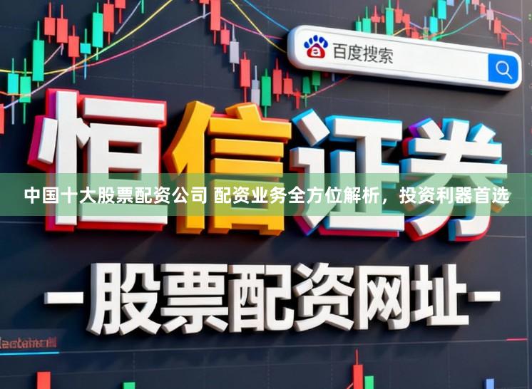 中国十大股票配资公司 配资业务全方位解析，投资利器首选