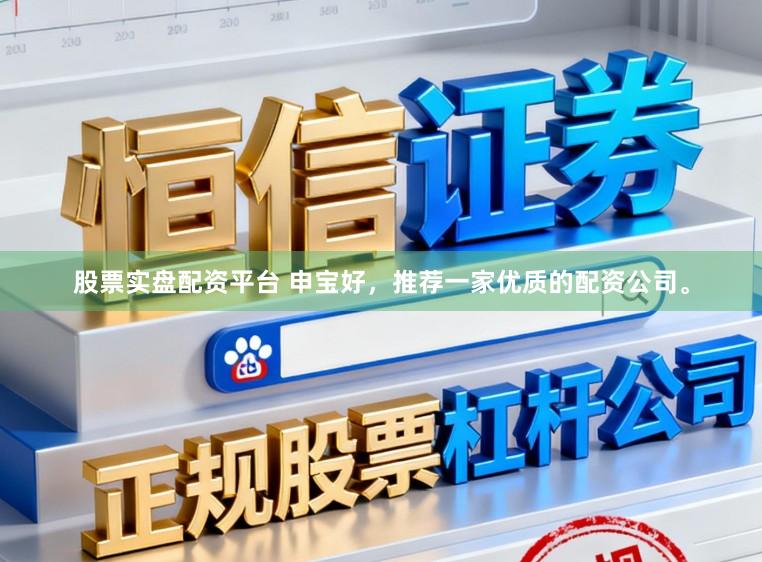 股票实盘配资平台 申宝好，推荐一家优质的配资公司。