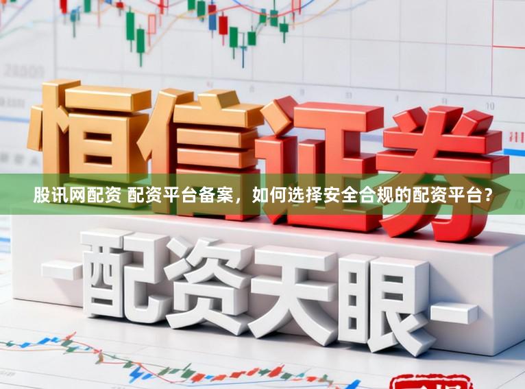 股讯网配资 配资平台备案，如何选择安全合规的配资平台？