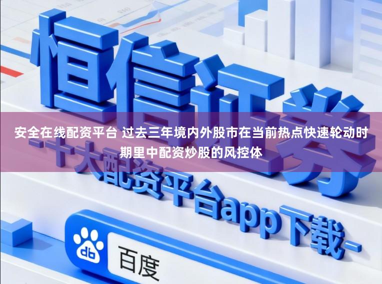 安全在线配资平台 过去三年境内外股市在当前热点快速轮动时期里中配资炒股的风控体