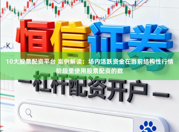 10大股票配资平台 案例解读：场内活跃资金在当前结构性行情阶段里使用股票配资的数