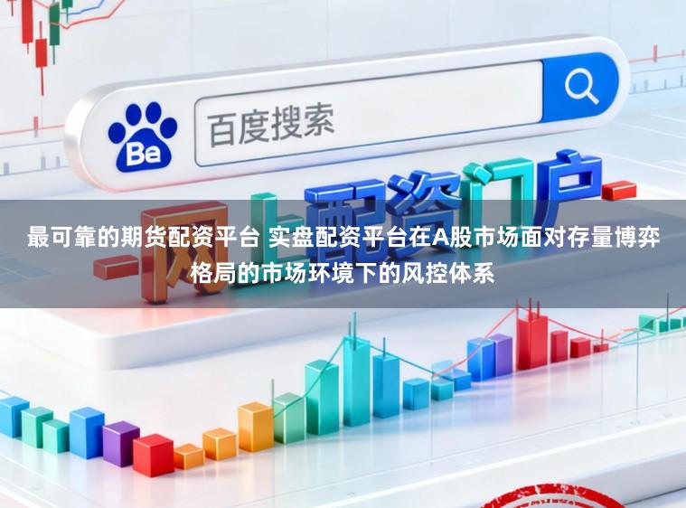 最可靠的期货配资平台 实盘配资平台在A股市场面对存量博弈格局的市场环境下的风控体系