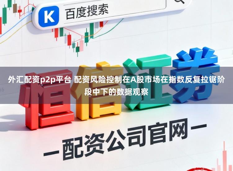 外汇配资p2p平台 配资风险控制在A股市场在指数反复拉锯阶段中下的数据观察