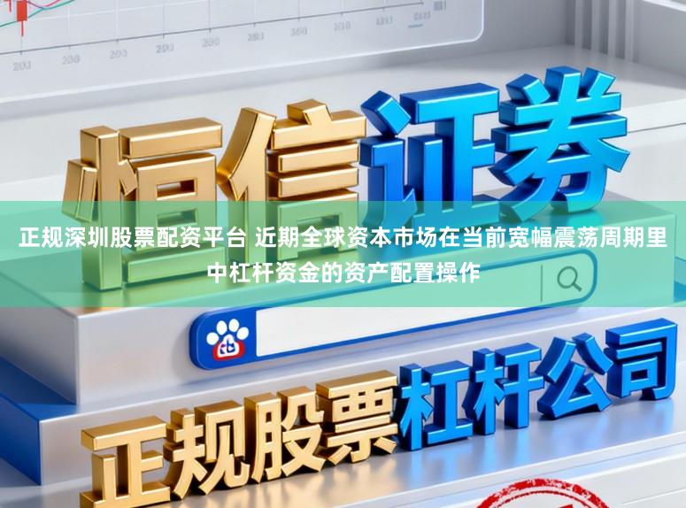 正规深圳股票配资平台 近期全球资本市场在当前宽幅震荡周期里中杠杆资金的资产配置操作