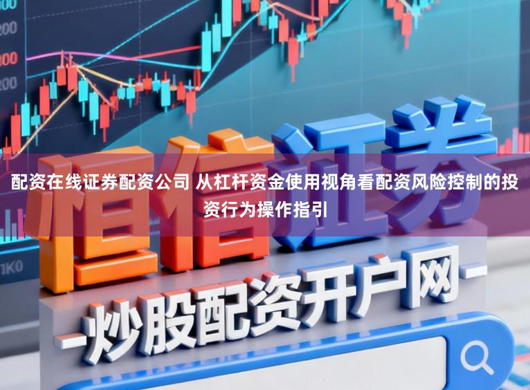 配资在线证券配资公司 从杠杆资金使用视角看配资风险控制的投资行为操作指引
