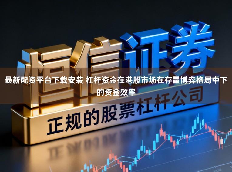 最新配资平台下载安装 杠杆资金在港股市场在存量博弈格局中下的资金效率