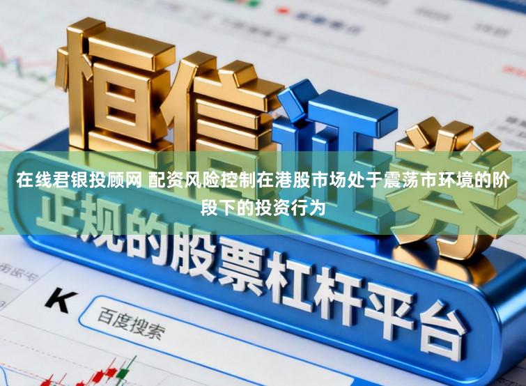 在线君银投顾网 配资风险控制在港股市场处于震荡市环境的阶段下的投资行为