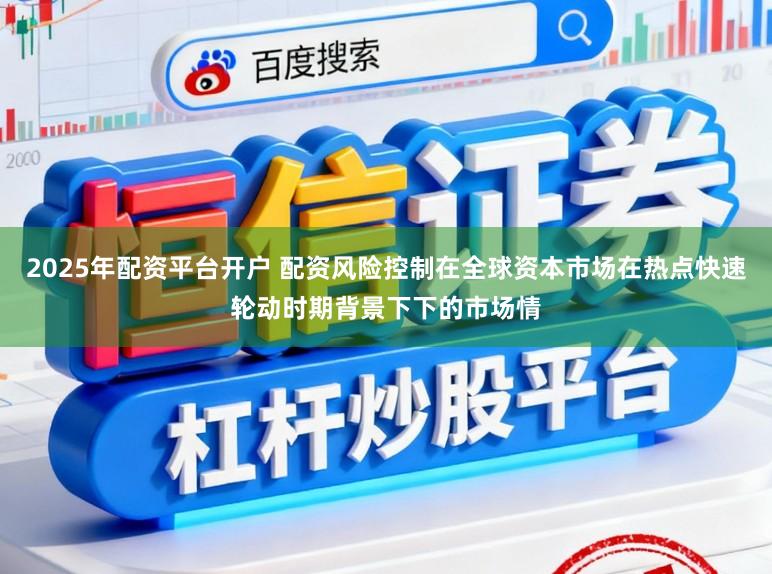 2025年配资平台开户 配资风险控制在全球资本市场在热点快速轮动时期背景下下的市场情