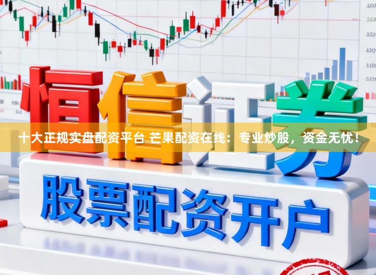 十大正规实盘配资平台 芒果配资在线：专业炒股，资金无忧！